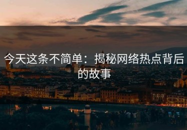 今天这条不简单：揭秘网络热点背后的故事