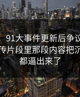 说实话，91大事件更新后争议一下大了，回传片段里那段内容把沉默的人都逼出来了