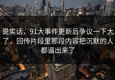 说实话，91大事件更新后争议一下大了，回传片段里那段内容把沉默的人都逼出来了
