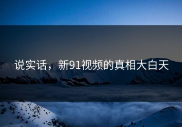 说实话，新91视频的真相大白天