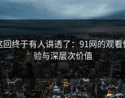 这回终于有人讲透了：91网的观看体验与深层次价值