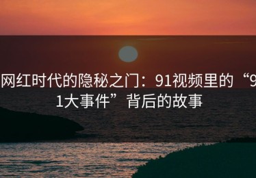 网红时代的隐秘之门：91视频里的“91大事件”背后的故事