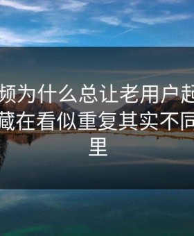 新91视频为什么总让老用户起疑？答案可能藏在看似重复其实不同的版本里