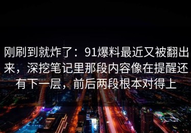 刚刷到就炸了：91爆料最近又被翻出来，深挖笔记里那段内容像在提醒还有下一层，前后两段根本对得上