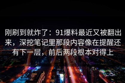 刚刷到就炸了：91爆料最近又被翻出来，深挖笔记里那段内容像在提醒还有下一层，前后两段根本对得上
