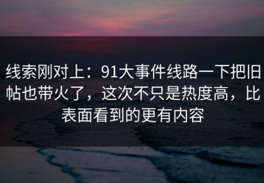 线索刚对上：91大事件线路一下把旧帖也带火了，这次不只是热度高，比表面看到的更有内容