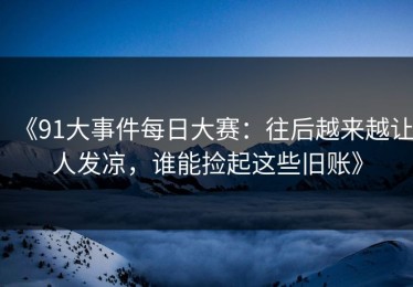 《91大事件每日大赛：往后越来越让人发凉，谁能捡起这些旧账》