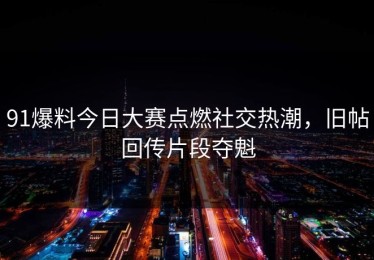 91爆料今日大赛点燃社交热潮，旧帖回传片段夺魁