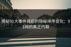 揭秘91大事件背后的隐秘排序变化：91网的真正内幕