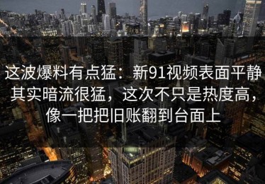 这波爆料有点猛：新91视频表面平静其实暗流很猛，这次不只是热度高，像一把把旧账翻到台面上