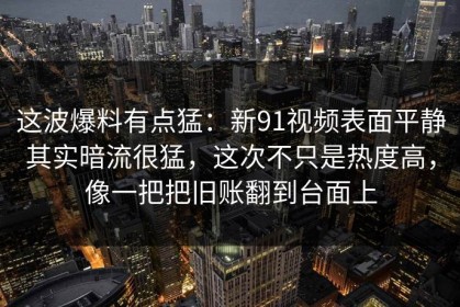 这波爆料有点猛：新91视频表面平静其实暗流很猛，这次不只是热度高，像一把把旧账翻到台面上