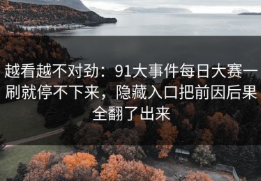 越看越不对劲：91大事件每日大赛一刷就停不下来，隐藏入口把前因后果全翻了出来