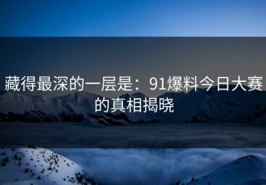 藏得最深的一层是：91爆料今日大赛的真相揭晓