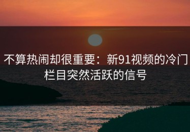 不算热闹却很重要：新91视频的冷门栏目突然活跃的信号