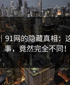 爆料线｜91网的隐藏真相：这次的故事，竟然完全不同！
