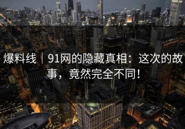 爆料线｜91网的隐藏真相：这次的故事，竟然完全不同！