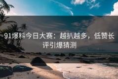 91爆料今日大赛：越扒越多，低赞长评引爆猜测