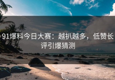 91爆料今日大赛：越扒越多，低赞长评引爆猜测