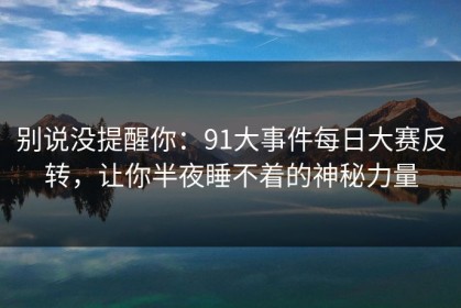 别说没提醒你：91大事件每日大赛反转，让你半夜睡不着的神秘力量