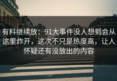 有料继续放：91大事件没人想到会从这里炸开，这次不只是热度高，让人怀疑还有没放出的内容