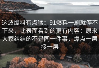 这波爆料有点猛：91爆料一刷就停不下来，比表面看到的更有内容：原来大家纠结的不是同一件事，爆点一层接一层