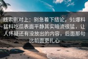 线索刚对上：别急着下结论，91爆料猛料吃瓜表面平静其实暗流很猛，让人怀疑还有没放出的内容，后面那句比前面更扎心