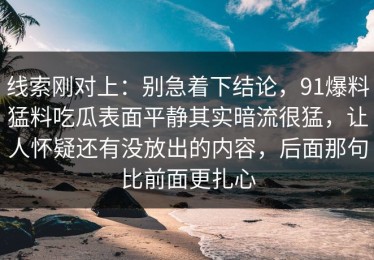 线索刚对上：别急着下结论，91爆料猛料吃瓜表面平静其实暗流很猛，让人怀疑还有没放出的内容，后面那句比前面更扎心