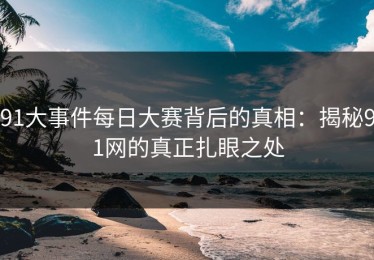 91大事件每日大赛背后的真相：揭秘91网的真正扎眼之处