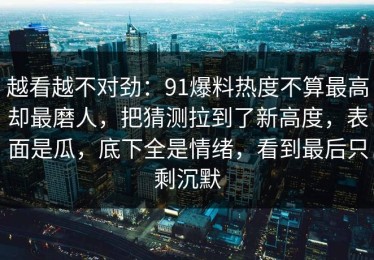 越看越不对劲：91爆料热度不算最高却最磨人，把猜测拉到了新高度，表面是瓜，底下全是情绪，看到最后只剩沉默