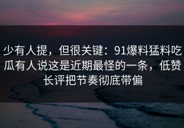 少有人提，但很关键：91爆料猛料吃瓜有人说这是近期最怪的一条，低赞长评把节奏彻底带偏