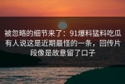 被忽略的细节来了：91爆料猛料吃瓜有人说这是近期最怪的一条，回传片段像是故意留了口子