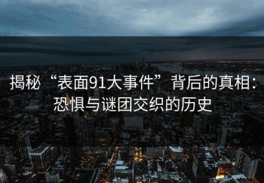 揭秘“表面91大事件”背后的真相：恐惧与谜团交织的历史