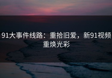 91大事件线路：重拾旧爱，新91视频重焕光彩