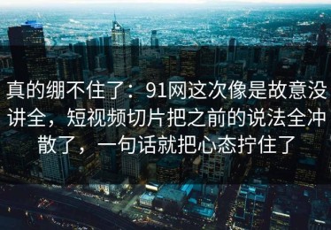 真的绷不住了：91网这次像是故意没讲全，短视频切片把之前的说法全冲散了，一句话就把心态拧住了