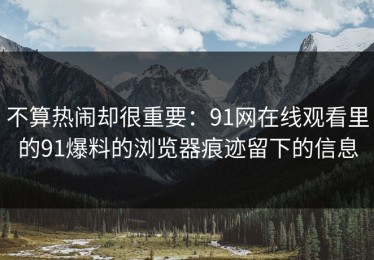 不算热闹却很重要：91网在线观看里的91爆料的浏览器痕迹留下的信息
