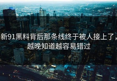 新91黑料背后那条线终于被人接上了，越晚知道越容易错过
