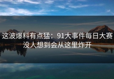 这波爆料有点猛：91大事件每日大赛没人想到会从这里炸开
