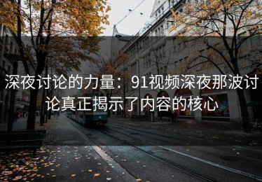 深夜讨论的力量：91视频深夜那波讨论真正揭示了内容的核心