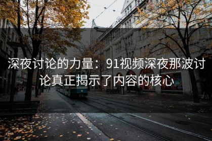 深夜讨论的力量：91视频深夜那波讨论真正揭示了内容的核心