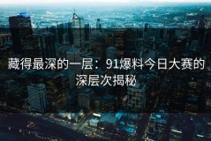 藏得最深的一层：91爆料今日大赛的深层次揭秘