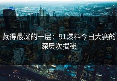 藏得最深的一层：91爆料今日大赛的深层次揭秘