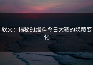 软文：揭秘91爆料今日大赛的隐藏变化