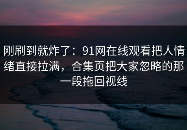 刚刷到就炸了：91网在线观看把人情绪直接拉满，合集页把大家忽略的那一段拖回视线