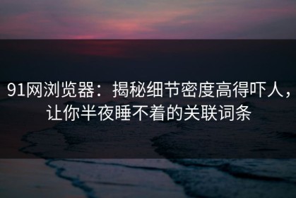 91网浏览器：揭秘细节密度高得吓人，让你半夜睡不着的关联词条