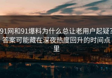 91网和91爆料为什么总让老用户起疑？答案可能藏在深夜热度回升的时间点里