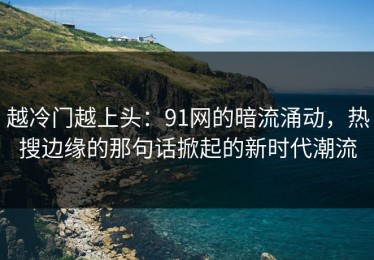 越冷门越上头：91网的暗流涌动，热搜边缘的那句话掀起的新时代潮流
