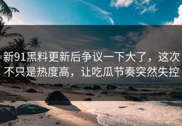 新91黑料更新后争议一下大了，这次不只是热度高，让吃瓜节奏突然失控