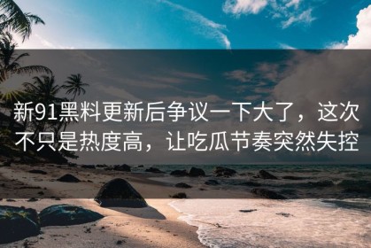 新91黑料更新后争议一下大了，这次不只是热度高，让吃瓜节奏突然失控