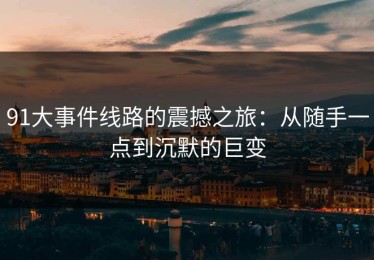 91大事件线路的震撼之旅：从随手一点到沉默的巨变