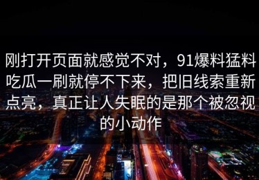 刚打开页面就感觉不对，91爆料猛料吃瓜一刷就停不下来，把旧线索重新点亮，真正让人失眠的是那个被忽视的小动作